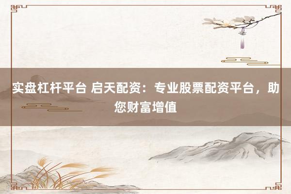 实盘杠杆平台 启天配资：专业股票配资平台，助您财富增值