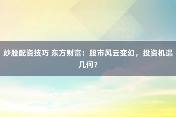 炒股配资技巧 东方财富：股市风云变幻，投资机遇几何？