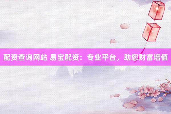 配资查询网站 易宝配资：专业平台，助您财富增值