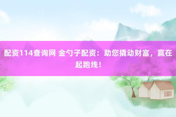 配资114查询网 金勺子配资：助您撬动财富，赢在起跑线！