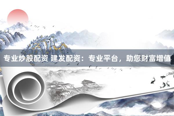 专业炒股配资 建发配资：专业平台，助您财富增值
