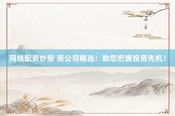 网络配资炒股 资公司精选：助您把握投资先机！