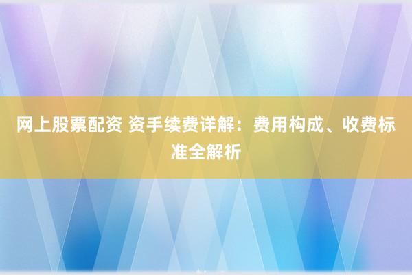 网上股票配资 资手续费详解：费用构成、收费标准全解析