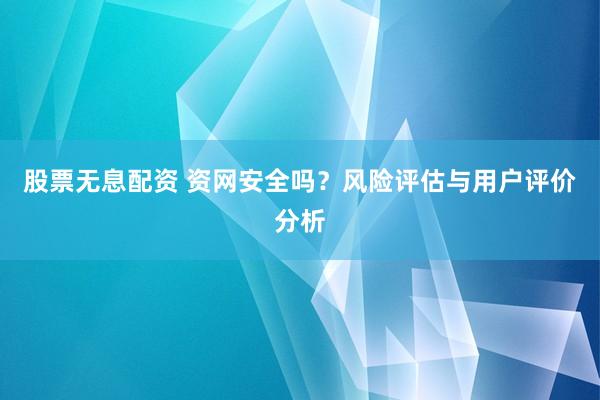 股票无息配资 资网安全吗？风险评估与用户评价分析