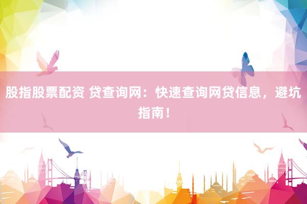 股指股票配资 贷查询网：快速查询网贷信息，避坑指南！
