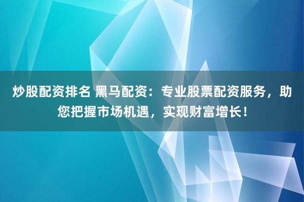炒股配资排名 黑马配资：专业股票配资服务，助您把握市场机遇，实现财富增长！