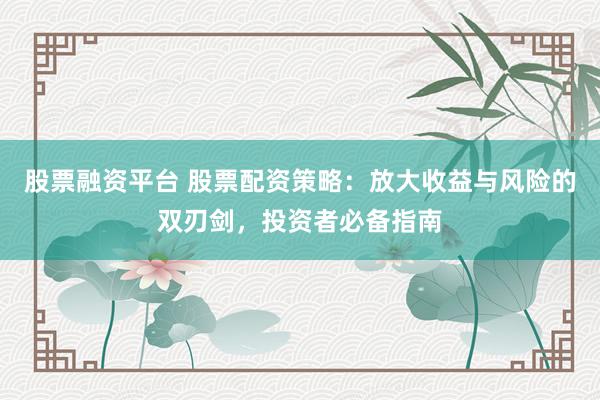 股票融资平台 股票配资策略：放大收益与风险的双刃剑，投资者必备指南