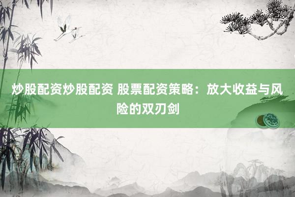 炒股配资炒股配资 股票配资策略：放大收益与风险的双刃剑