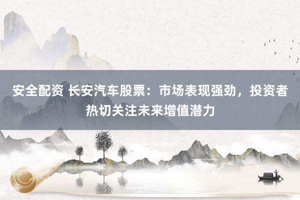 安全配资 长安汽车股票：市场表现强劲，投资者热切关注未来增值潜力