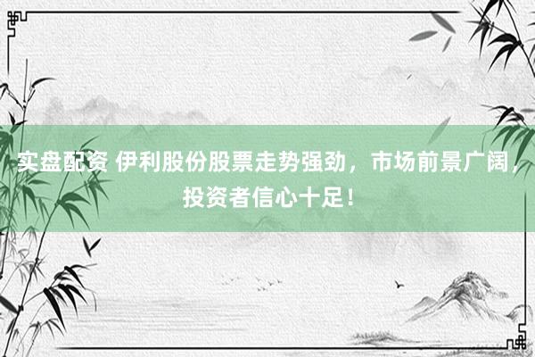 实盘配资 伊利股份股票走势强劲，市场前景广阔，投资者信心十足！