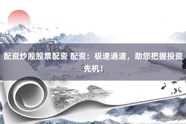 配资炒股股票配资 配资：极速通道，助您把握投资先机！