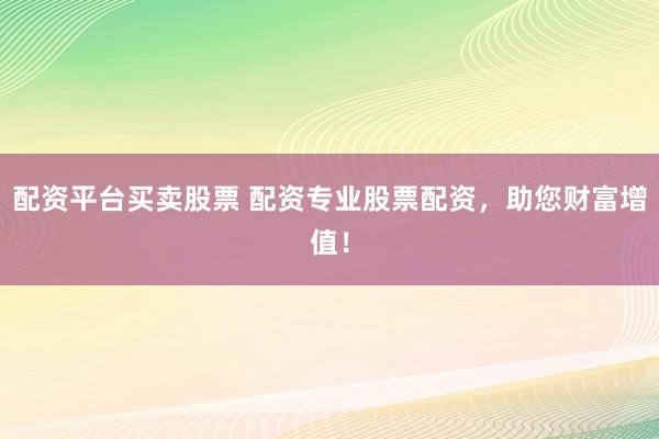 配资平台买卖股票 配资专业股票配资，助您财富增值！