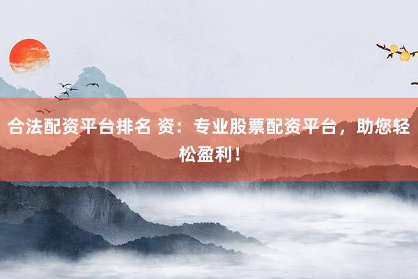 合法配资平台排名 资：专业股票配资平台，助您轻松盈利！