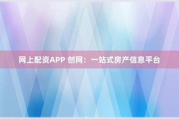 网上配资APP 创网：一站式房产信息平台