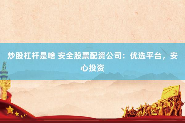 炒股杠杆是啥 安全股票配资公司：优选平台，安心投资