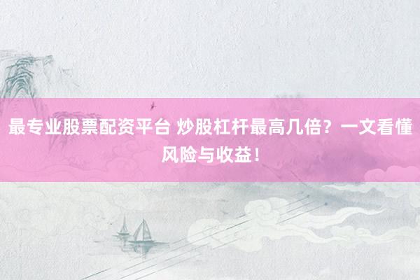 最专业股票配资平台 炒股杠杆最高几倍？一文看懂风险与收益！
