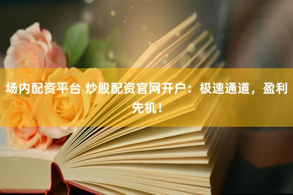 场内配资平台 炒股配资官网开户：极速通道，盈利先机！