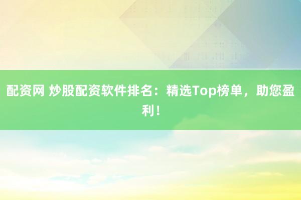 配资网 炒股配资软件排名：精选Top榜单，助您盈利！