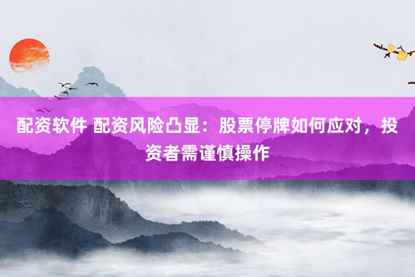 配资软件 配资风险凸显：股票停牌如何应对，投资者需谨慎操作