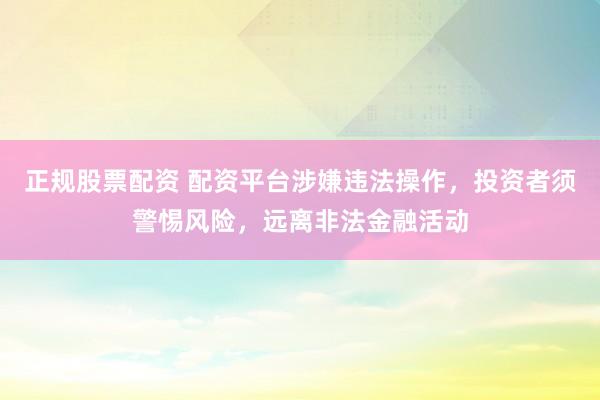 正规股票配资 配资平台涉嫌违法操作，投资者须警惕风险，远离非法金融活动
