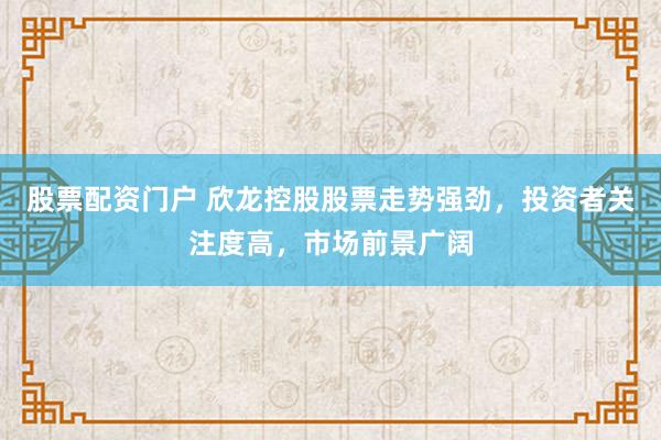 股票配资门户 欣龙控股股票走势强劲，投资者关注度高，市场前景广阔