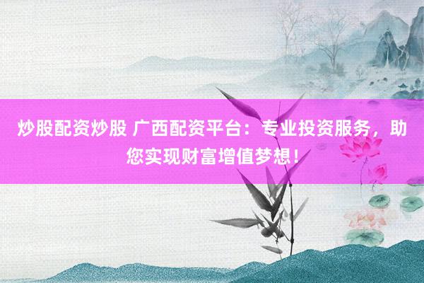 炒股配资炒股 广西配资平台：专业投资服务，助您实现财富增值梦想！