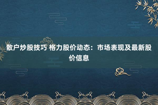 散户炒股技巧 格力股价动态：市场表现及最新股价信息