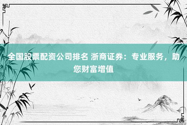 全国股票配资公司排名 浙商证券：专业服务，助您财富增值