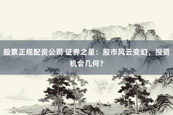 股票正规配资公司 证券之星：股市风云变幻，投资机会几何？