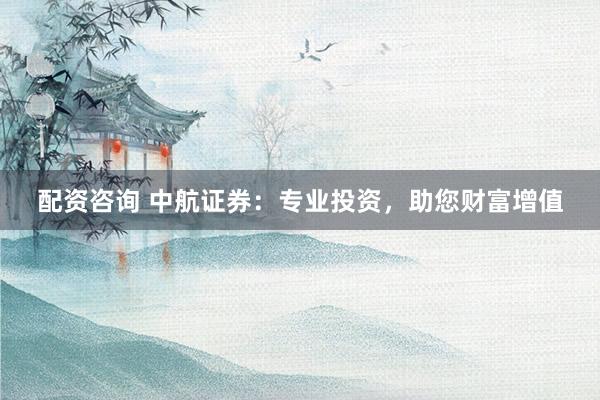 配资咨询 中航证券：专业投资，助您财富增值
