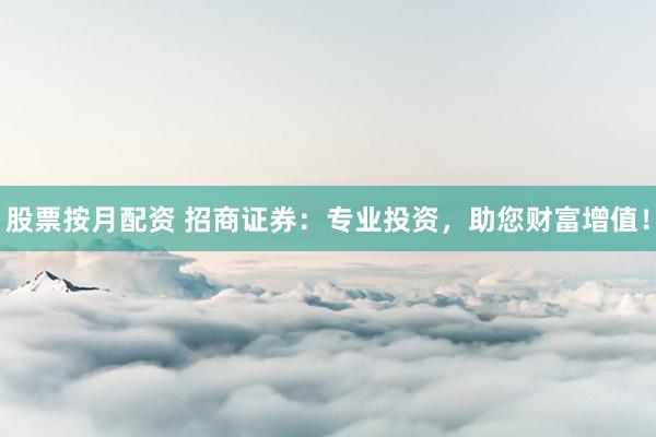 股票按月配资 招商证券：专业投资，助您财富增值！