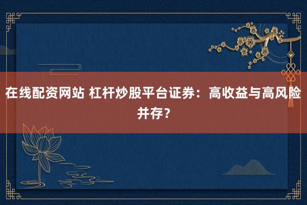 在线配资网站 杠杆炒股平台证券：高收益与高风险并存？