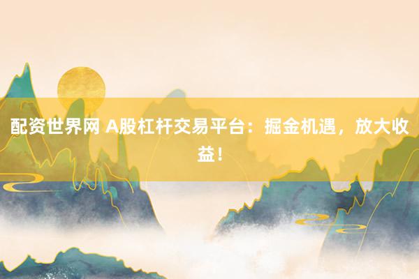 配资世界网 A股杠杆交易平台：掘金机遇，放大收益！