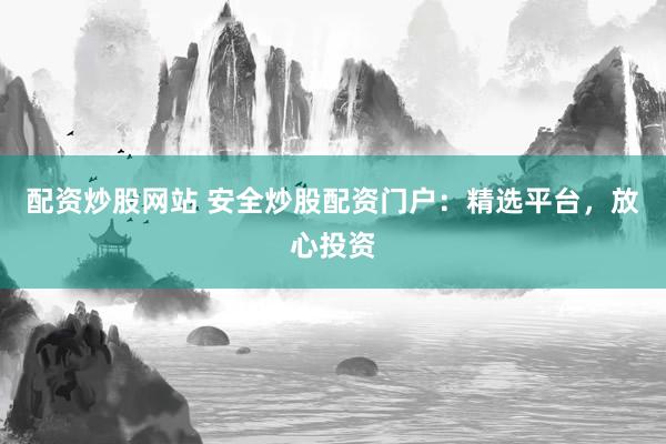 配资炒股网站 安全炒股配资门户：精选平台，放心投资