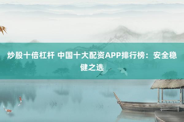 炒股十倍杠杆 中国十大配资APP排行榜：安全稳健之选