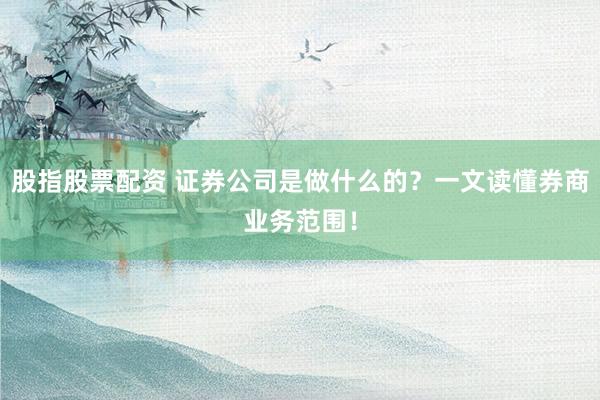 股指股票配资 证券公司是做什么的？一文读懂券商业务范围！
