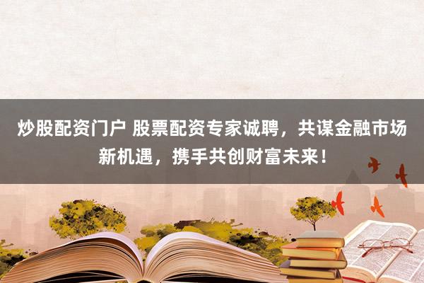 炒股配资门户 股票配资专家诚聘，共谋金融市场新机遇，携手共创财富未来！