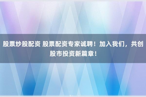 股票炒股配资 股票配资专家诚聘！加入我们，共创股市投资新篇章！