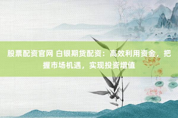 股票配资官网 白银期货配资：高效利用资金，把握市场机遇，实现投资增值