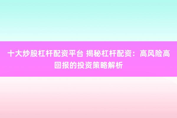十大炒股杠杆配资平台 揭秘杠杆配资：高风险高回报的投资策略解析
