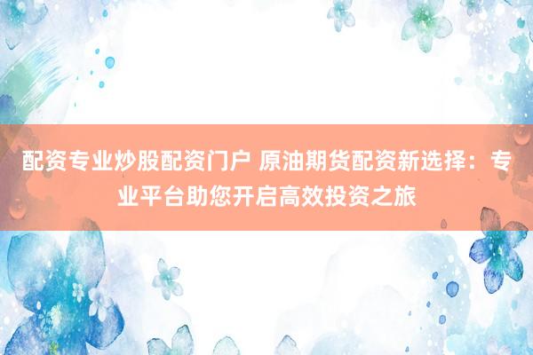 配资专业炒股配资门户 原油期货配资新选择：专业平台助您开启高效投资之旅