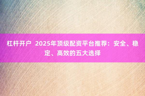 杠杆开户  2025年顶级配资平台推荐：安全、稳定、高效的五大选择