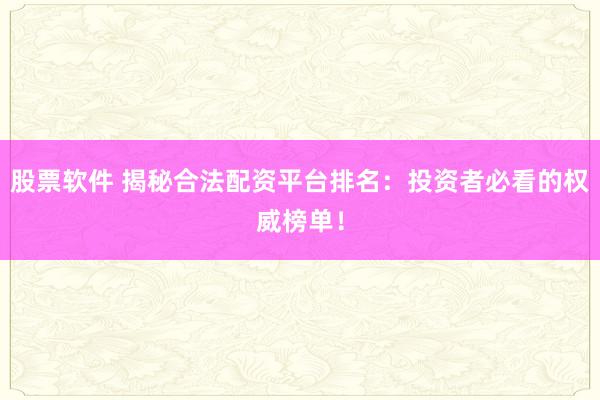 股票软件 揭秘合法配资平台排名：投资者必看的权威榜单！