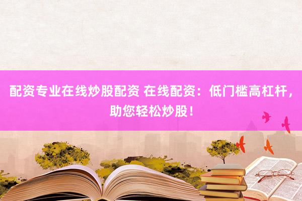 配资专业在线炒股配资 在线配资：低门槛高杠杆，助您轻松炒股！