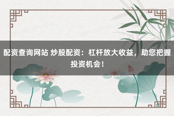 配资查询网站 炒股配资：杠杆放大收益，助您把握投资机会！
