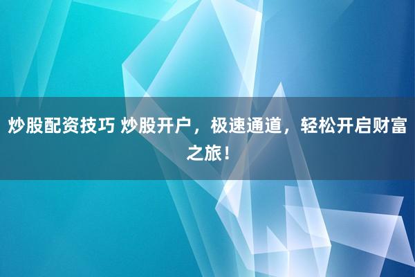 炒股配资技巧 炒股开户，极速通道，轻松开启财富之旅！