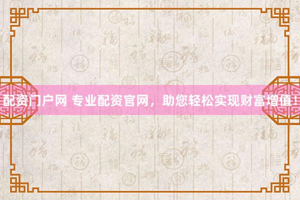 配资门户网 专业配资官网，助您轻松实现财富增值！