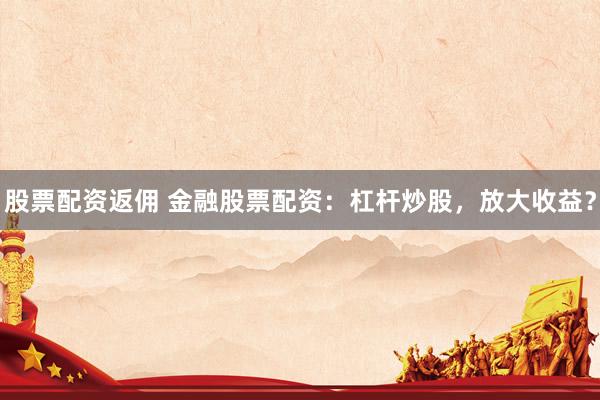 股票配资返佣 金融股票配资：杠杆炒股，放大收益？