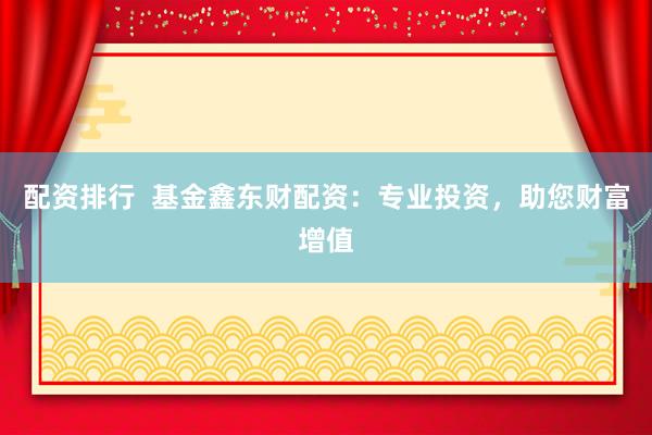 配资排行  基金鑫东财配资：专业投资，助您财富增值