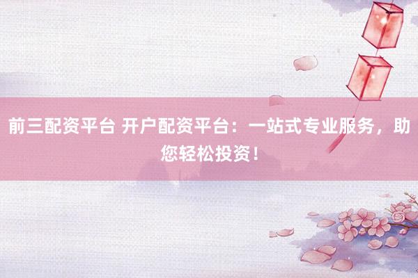前三配资平台 开户配资平台：一站式专业服务，助您轻松投资！